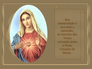 Sua ressurreição e aos céus a ascensão, no terceiro dia. Vossa coroação junto a Deus, Coração de Maria.  