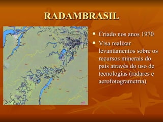 RADAMBRASIL Criado nos anos 1970 Visa realizar levantamentos sobre os recursos minerais do país através do uso de tecnologias (radares e aerofotogrametria) 
