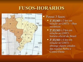 FUSOS-HORÁRIOS Possui 3 fusos: 1º FUSO  (-2 hrs em relação ao GMT) – ilhas oceânicas 2º FUSO  (-3 hrs em relação ao GMT) – horário oficial do Brasil 3º FUSO  (-4 hrs em relação ao GMT) – abrange alguns estados das regiões Norte e Centro-Oeste 