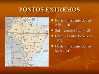 PONTOS EXTREMOS Norte – nascente do rio Ailã – RR Sul – arroio Chuí – RS Leste – Ponta do Seixas - PB Oeste – nascente do rio Moa - AC 
