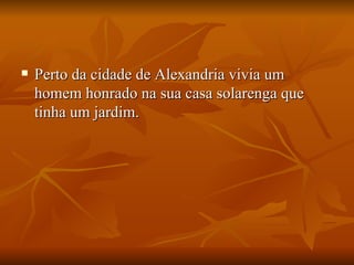 Perto da cidade de Alexandria vivia um homem honrado na sua casa solarenga que tinha um jardim.  