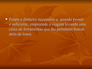 Poupa o dinheiro necessário e, quando possui o suficiente, empreende a viagem levando uma caixa de ferramentas que lhe permitam buscar atrás da lousa. 