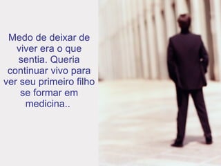 Medo de deixar de viver era o que sentia. Queria continuar vivo para ver seu primeiro filho se formar em medicina..  