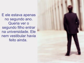 E ele estava apenas no segundo ano. Queria ver o segundo filho entrar na universidade. Ele nem vestibular havia feito ainda.  