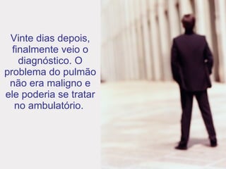 Vinte dias depois, finalmente veio o diagnóstico. O problema do pulmão não era maligno e ele poderia se tratar no ambulatório.  