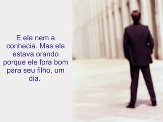 E ele nem a conhecia. Mas ela estava orando porque ele fora bom para seu filho, um dia.   