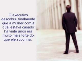 O executivo descobriu finalmente que a mulher com a qual estava casado há vinte anos era muito mais forte do que ele supunha.   