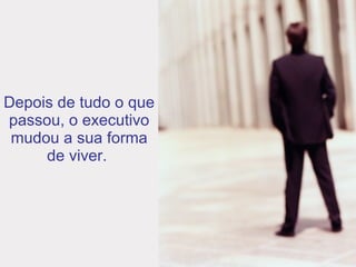 Depois de tudo o que passou, o executivo mudou a sua forma de viver.  