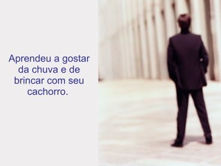 Aprendeu a gostar da chuva e de brincar com seu cachorro.  