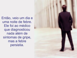 Então, veio um dia e uma noite de febre. Ele foi ao médico que diagnosticou nada além de sintomas de gripe, mas a febre persistia. 