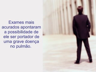 Exames mais acurados apontaram a possibilidade de ele ser portador de uma grave doença no pulmão.  