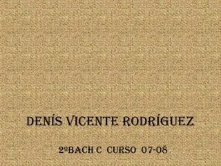 <ul><li>Denís Vicente Rodríguez </li></ul><ul><li>2ºBach C  Curso  07-08 </li></ul>