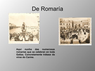 De Romaría Aquí nunha das numerosas romarías que se celebran en toda Galiza. Concretamente trátase da virxe do Carme. 
