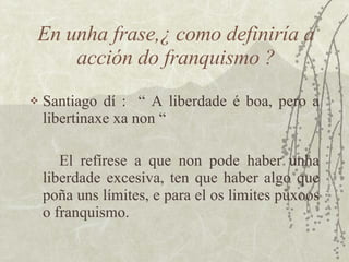 En unha frase,¿ como definiría a acción do franquismo ? <ul><li>Santiago dí :  “ A liberdade é boa, pero a libertinaxe xa ...