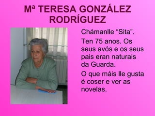 Mª TERESA GONZÁLEZ RODRÍGUEZ <ul><li>Chámanlle “Sita”.  </li></ul><ul><li>Ten 75 anos. Os seus avós e os seus pais eran na...