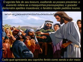 O egoísta fala de seu tesouro, exaltando as posses precárias; o avarento refere-se a mesquinhas preocupações; o gozador demonstra apetites insaciáveis; o fanático repete pedidos loucos.  Cada qual apresenta seu capricho ferido como sendo a dor maior. 
