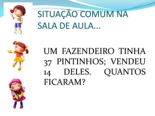 SITUAÇÃO COMUM NA SALA DE AULA...  UM FAZENDEIRO TINHA 37 PINTINHOS; VENDEU 14 DELES. QUANTOS FICARAM?