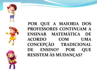 POR QUE A MAIORIA DOS PROFESSORES CONTINUAM A ENSINAR MATEMÁTICA DE ACORDO COM UMA CONCEPÇÃO TRADICIONAL DE ENSINO? POR QUE RESISTEM ÀS MUDANÇAS?