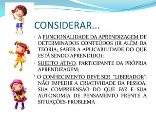 CONSIDERAR...A FUNCIONALIDADE DA APRENDIZAGEM DE DETERMINADOS CONTEÚDOS (IR ALÉM DA TEORIA; SABER A APLICABILIDADE DO QUE ESTÁ SENDO APRENDIDO);