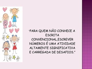 “ PARA QUEM NÃO CONHECE A ESCRITA CONVENCIONAL,ESCREVER NÚMEROS É UMA ATIVIDADE ALTAMENTE SIGNIFICATIVA E CARREGADA DE DESAFIOS.” 