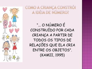 “ ... O NÚMERO É CONSTRUÍDO POR CADA CRIANÇA A PARTIR DE TODOS OS TIPOS DE RELAÇÕES QUE ELA CRIA ENTRE OS OBJETOS”. (KAMII, 1995) 