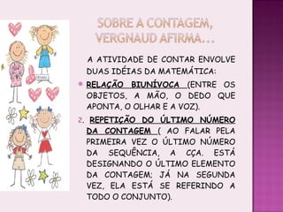 A ATIVIDADE DE CONTAR ENVOLVE DUAS IDÉIAS DA MATEMÁTICA: RELAÇÃO BIUNÍVOCA  (ENTRE OS OBJETOS, A MÃO, O DEDO QUE APONTA, O OLHAR E A VOZ). 2 .  REPETIÇÃO DO ÚLTIMO NÚMERO DA CONTAGEM  ( AO FALAR PELA PRIMEIRA VEZ O ÚLTIMO NÚMERO DA SEQUÊNCIA, A CÇA. ESTÁ DESIGNANDO O ÚLTIMO ELEMENTO DA CONTAGEM; JÁ NA SEGUNDA VEZ, ELA ESTÁ SE REFERINDO A TODO O CONJUNTO). 