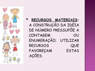 *  RECURSOS MATERIAIS :  A CONSTRUÇÃO DA IDÉIA DE NÚMERO PRESSUPÕE A CONTAGEM OU ENUMERAÇÃO; UTILIZAR RECURSOS QUE FAVOREÇAM ESTAS AÇÕES. 