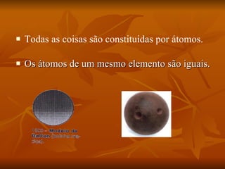 Os átomos de um mesmo elemento são iguais. Todas as coisas são constituidas por átomos. 