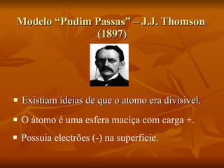 Modelo “Pudim Passas” – J.J. Thomson  (1897) Existiam ideias de que o atomo era divisivel. O átomo é uma esfera maciça com carga +. Possuia electrões (-) na superficie. 