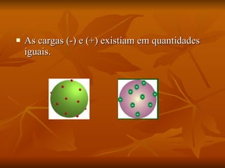 As cargas (-) e (+) existiam em quantidades iguais. 