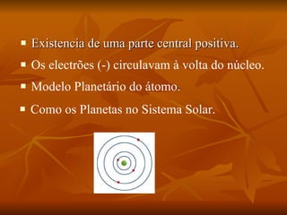 Existencia de uma parte central positiva. Os electrões (-) circulavam à volta do núcleo. Modelo Planetário do átomo.  Como os Planetas no Sistema Solar.  