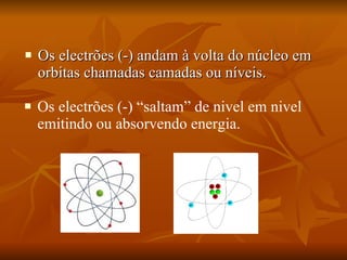 Os electrões (-) andam à volta do núcleo em orbitas chamadas camadas ou níveis. Os electrões (-) “saltam” de nivel em nivel emitindo ou absorvendo energia. 