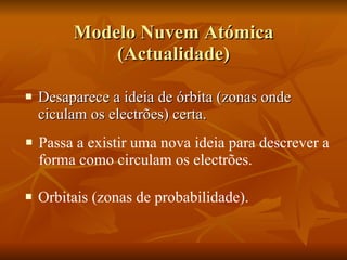 Modelo Nuvem Atómica (Actualidade) Desaparece a ideia de órbita (zonas onde ciculam os electrões) certa.  Passa a existir uma nova ideia para descrever a forma como circulam os electrões.  Orbitais (zonas de probabilidade).  