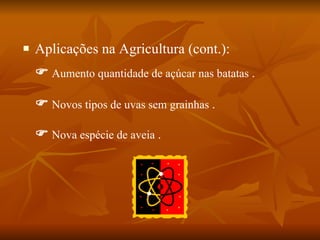 Aplicações na Agricultura (cont.):     Novos tipos de uvas sem grainhas  .    Nova espécie de aveia  .    Aumento quantidade de açúcar nas batatas  . 