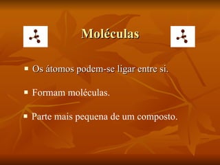Moléculas Os átomos podem-se ligar entre si. Formam moléculas. Parte mais pequena de um composto. 