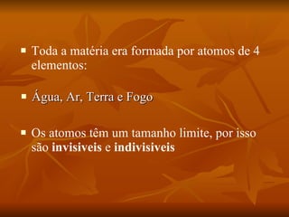 Água, Ar, Terra e Fogo Os atomos têm um tamanho limite, por isso são  invisiveis  e  indivisiveis Toda a matéria era formada por atomos de 4 elementos:  