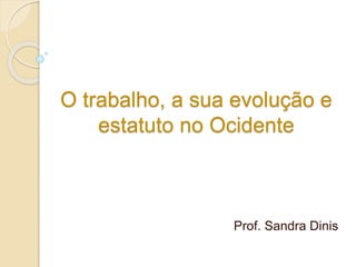 O trabalho, a sua evolução e
estatuto no Ocidente
Prof. Sandra Dinis
 