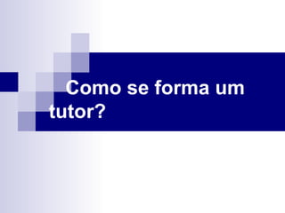 Como se forma um  tutor? 