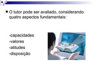 O tutor pode ser avaliado, considerando quatro aspectos fundamentais: -capacidades -valores -atitudes -disposição 