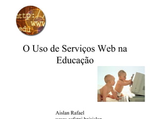 Aislan Rafael
O Uso de Serviços Web na
Educação
 