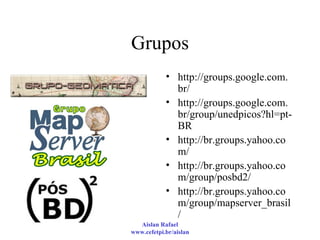 Grupos http://groups.google.com.br/  http://groups.google.com.br/group/unedpicos?hl=pt-BR  http://br.groups.yahoo.com/  http://br.groups.yahoo.com/group/posbd2/  http://br.groups.yahoo.com/group/mapserver_brasil/  