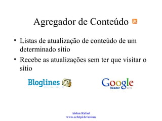 Agregador de Conteúdo Listas de atualização de conteúdo de um determinado sítio Recebe as atualizações sem ter que visitar o sítio  