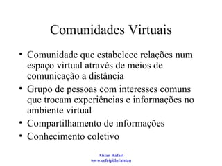 Comunidades Virtuais Comunidade que estabelece relações num espaço virtual através de meios de comunicação a distância Grupo de pessoas com interesses comuns que trocam experiências e informações no ambiente virtual Compartilhamento de informações  Conhecimento coletivo  
