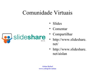 Comunidade Virtuais Slides Comentar Compartilhar http://www.slideshare.net/ http://www.slideshare.net/aislan 