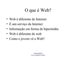 O que é Web? Web é diferente de Internet É um serviço da Internet Informação em forma de hipermídia Web é diferente de web Como o jovem vê a Web? 