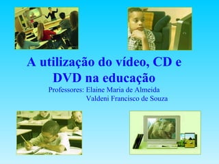 A utilização do vídeo, CD e DVD na educação Professores: Elaine Maria de Almeida   Valdeni Francisco de Souza 