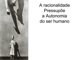 A racionalidade Pressupõe a Autonomia do ser humano 