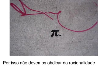 Por isso não devemos abdicar da racionalidade 