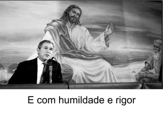 E com humildade e rigor 