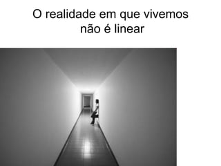 O realidade em que vivemos  não é linear 